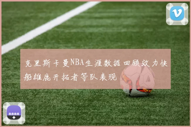 克里斯卡曼NBA生涯数据回顾效力快船雄鹿开拓者等队表现