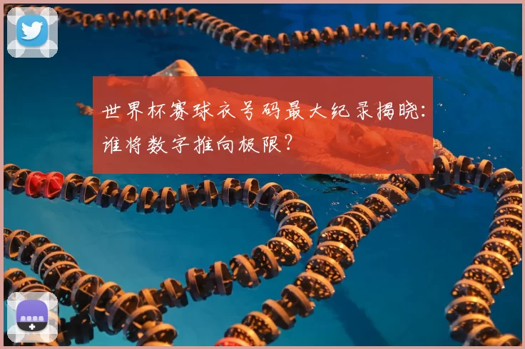 世界杯赛球衣号码最大纪录揭晓：谁将数字推向极限？