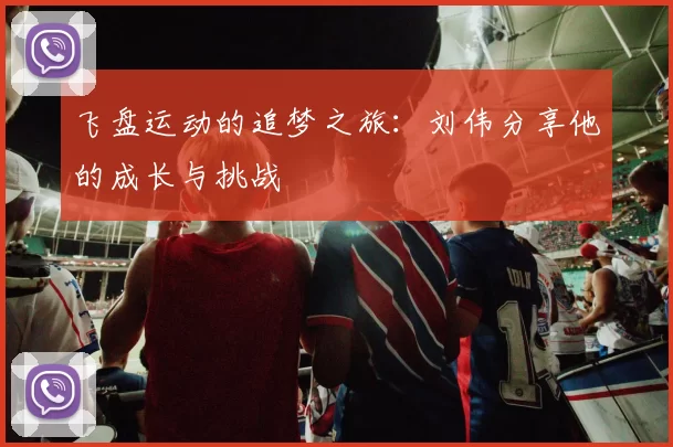 飞盘运动的追梦之旅：刘伟分享他的成长与挑战