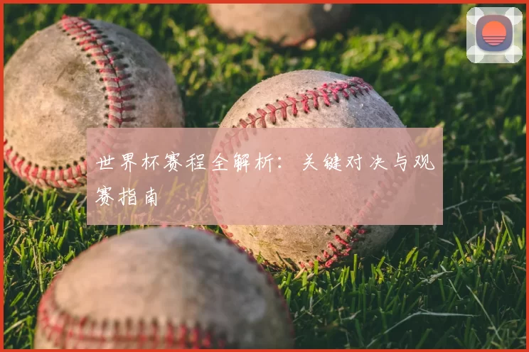 世界杯赛程全解析：关键对决与观赛指南
