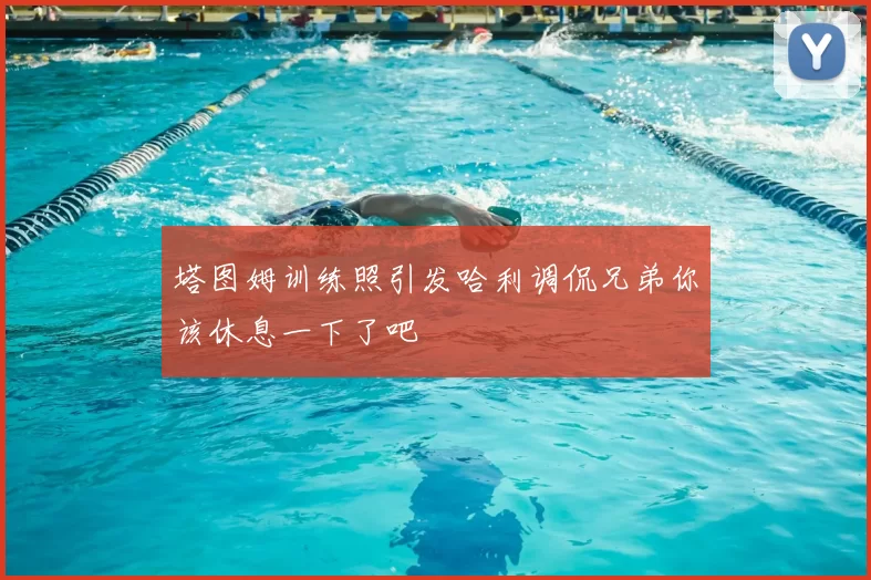 塔图姆训练照引发哈利调侃兄弟你该休息一下了吧