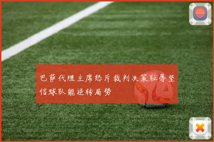 巴萨代理主席怒斥裁判决策耻辱坚信球队能逆转局势