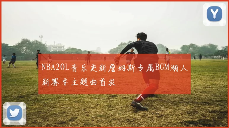 NBA2OL音乐更新詹姆斯专属BGM湖人新赛季主题曲首发