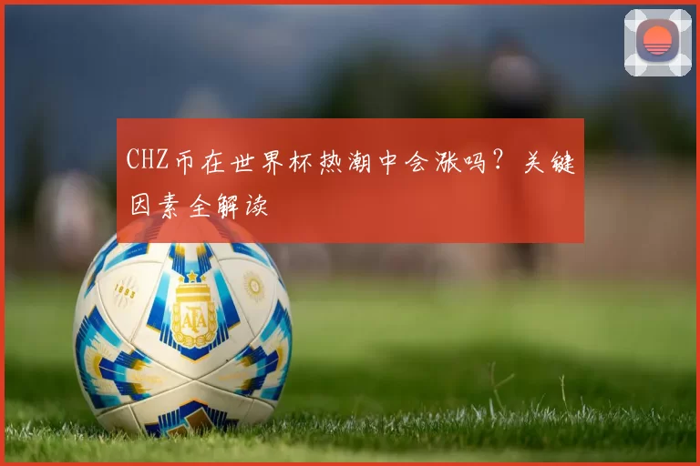 CHZ币在世界杯热潮中会涨吗?关键因素全解读