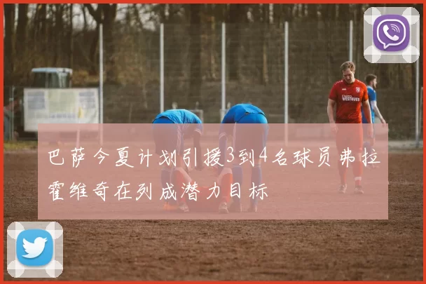巴萨今夏计划引援3到4名球员弗拉霍维奇在列成潜力目标