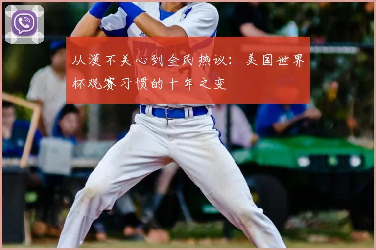 从漠不关心到全民热议：美国世界杯观赛习惯的十年之变