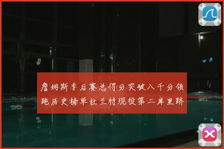 詹姆斯季后赛总得分突破八千分领跑历史榜单杜兰特现役第二库里跻身前十