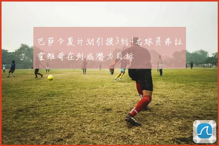巴萨今夏计划引援3到4名球员弗拉霍维奇在列成潜力目标