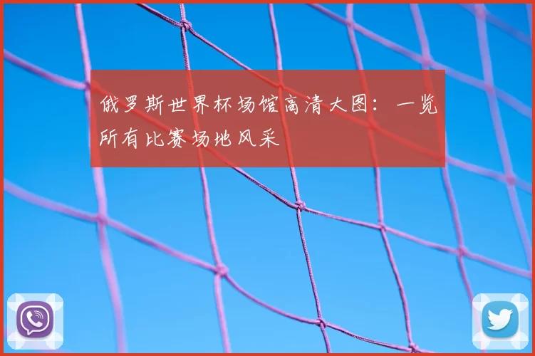 俄罗斯世界杯场馆高清大图:一览所有比赛场地风采