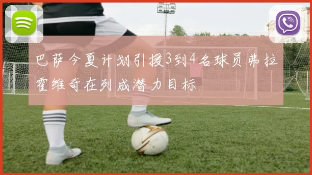 巴萨今夏计划引援3到4名球员弗拉霍维奇在列成潜力目标