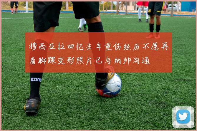 穆西亚拉回忆去年重伤经历不愿再看脚踝变形照片已与纳帅沟通