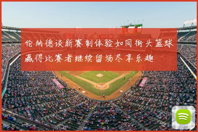 伦纳德谈新赛制体验如同街头篮球赢得比赛者继续留场尽享乐趣
