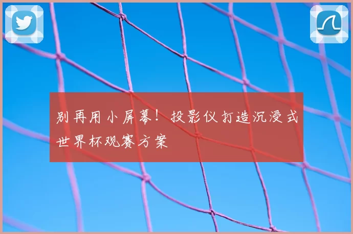 别再用小屏幕！投影仪打造沉浸式世界杯观赛方案