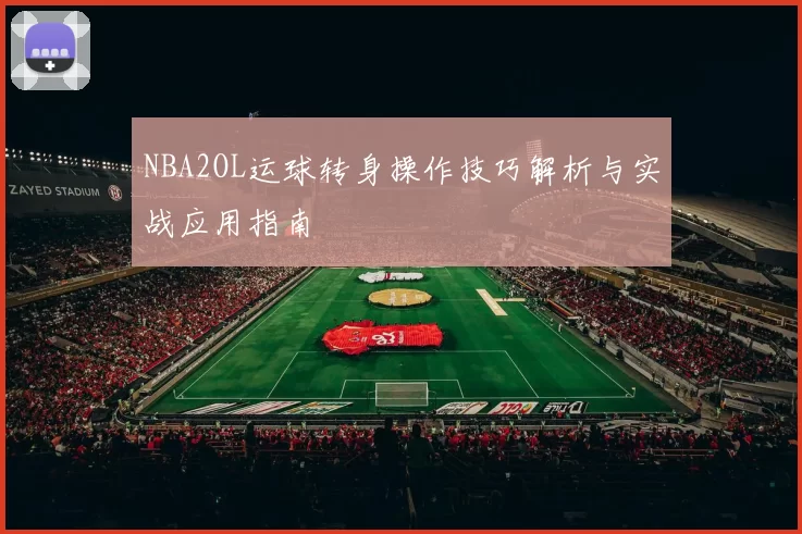 NBA2OL运球转身操作技巧解析与实战应用指南