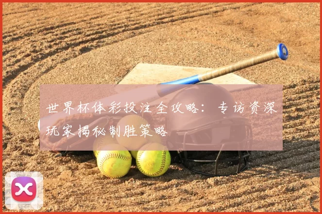 世界杯体彩投注全攻略：专访资深玩家揭秘制胜策略