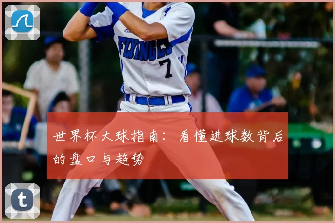 世界杯大球指南：看懂进球数背后的盘口与趋势