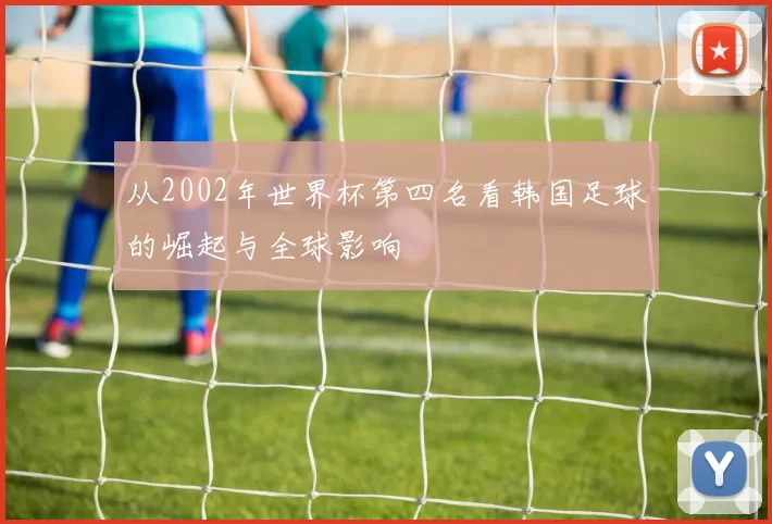 从2002年世界杯第四名看韩国足球的崛起与全球影响