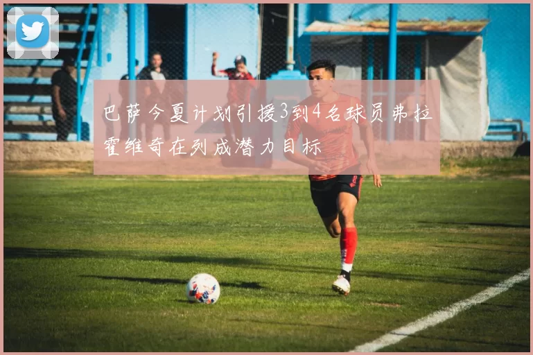 巴萨今夏计划引援3到4名球员弗拉霍维奇在列成潜力目标