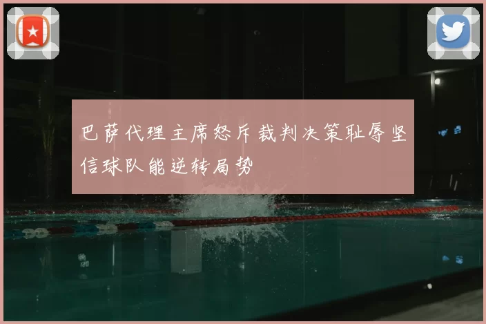 巴萨代理主席怒斥裁判决策耻辱坚信球队能逆转局势