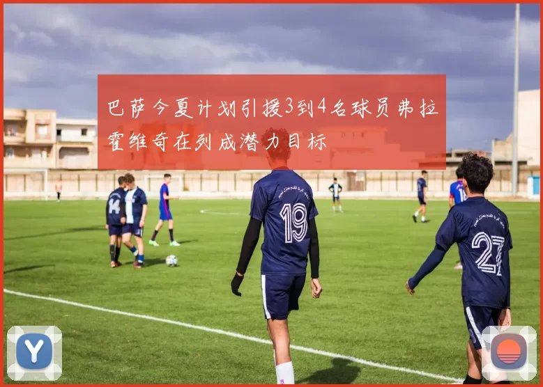 巴萨今夏计划引援3到4名球员弗拉霍维奇在列成潜力目标
