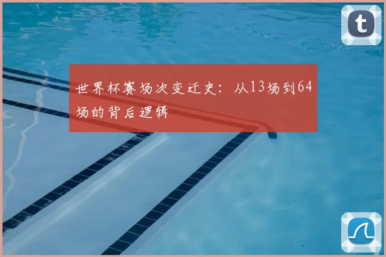 世界杯赛场次变迁史：从13场到64场的背后逻辑