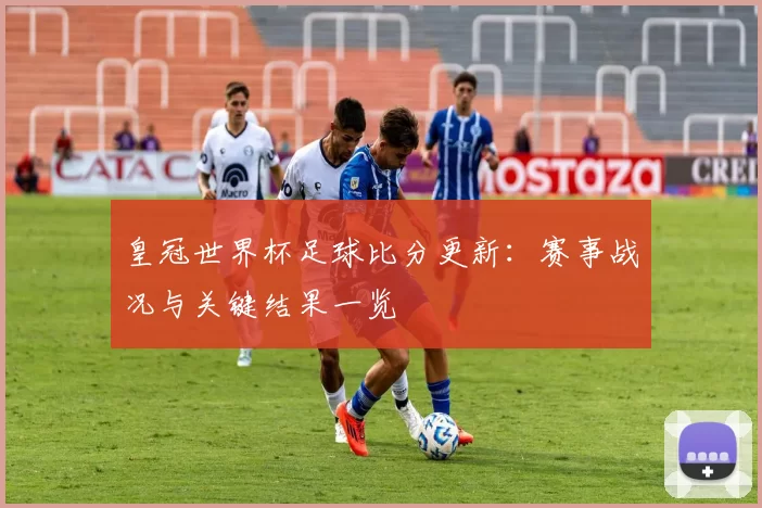 皇冠世界杯足球比分更新：赛事战况与关键结果一览