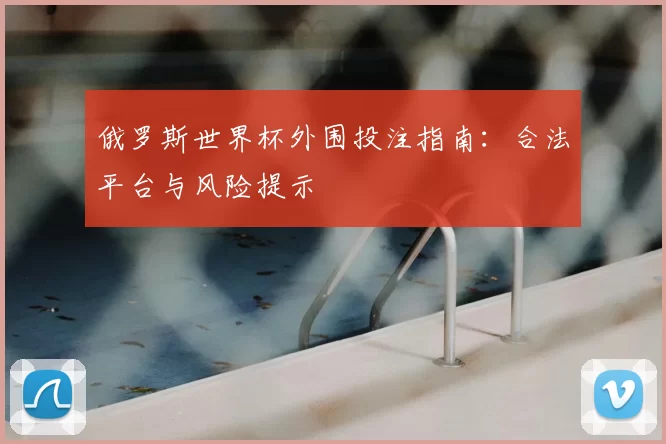 俄罗斯世界杯外围投注指南：合法平台与风险提示