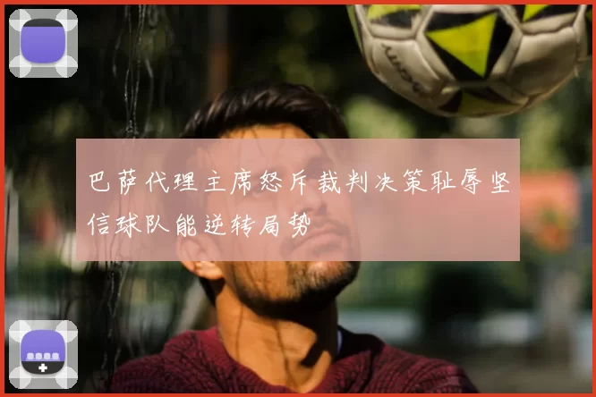 巴萨代理主席怒斥裁判决策耻辱坚信球队能逆转局势