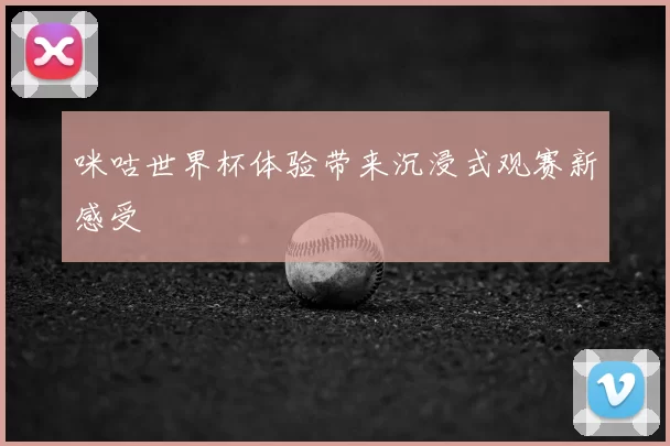 咪咕世界杯体验带来沉浸式观赛新感受