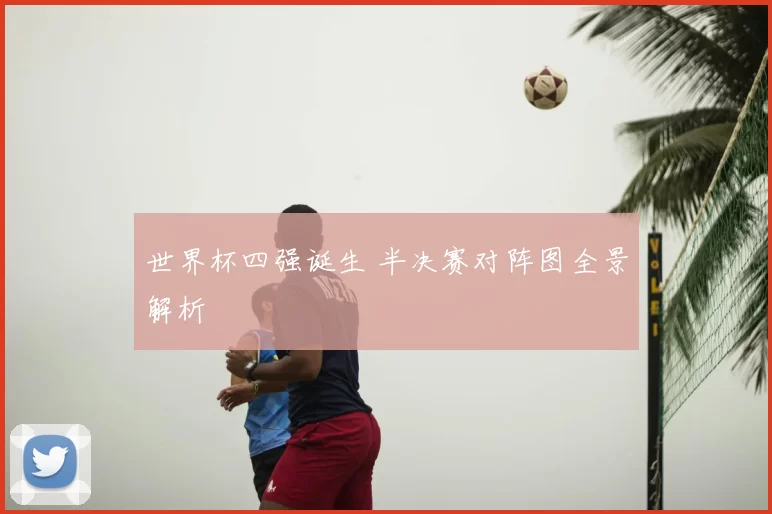 世界杯四强诞生 半决赛对阵图全景解析