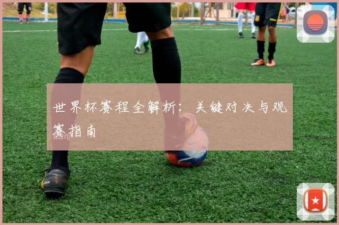 世界杯赛程全解析：关键对决与观赛指南