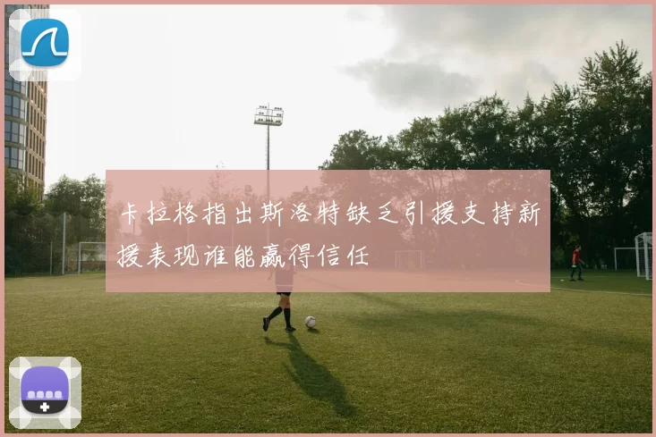 卡拉格指出斯洛特缺乏引援支持新援表现谁能赢得信任