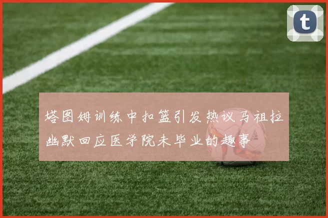 塔图姆训练中扣篮引发热议马祖拉幽默回应医学院未毕业的趣事