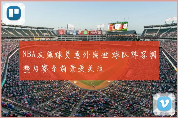 NBA灰熊球员意外离世 球队阵容调整与赛季前景受关注