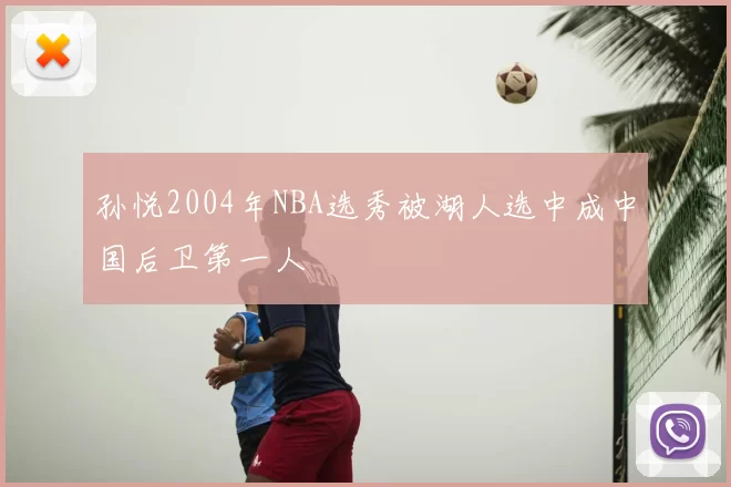 孙悦2004年NBA选秀被湖人选中成中国后卫第一人