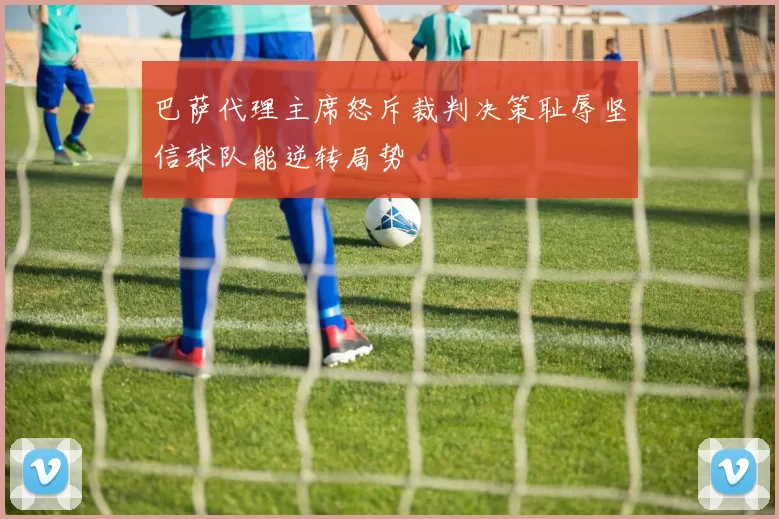 巴萨代理主席怒斥裁判决策耻辱坚信球队能逆转局势