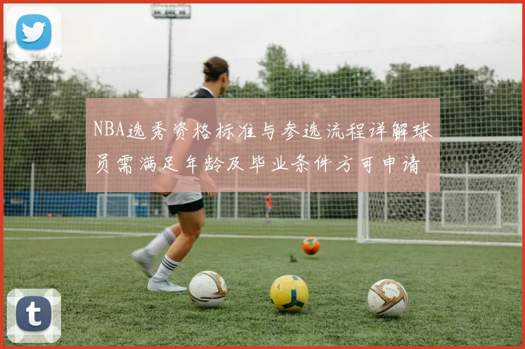 NBA选秀资格标准与参选流程详解球员需满足年龄及毕业条件方可申请