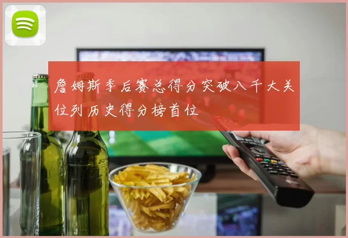 詹姆斯季后赛总得分突破八千大关位列历史得分榜首位
