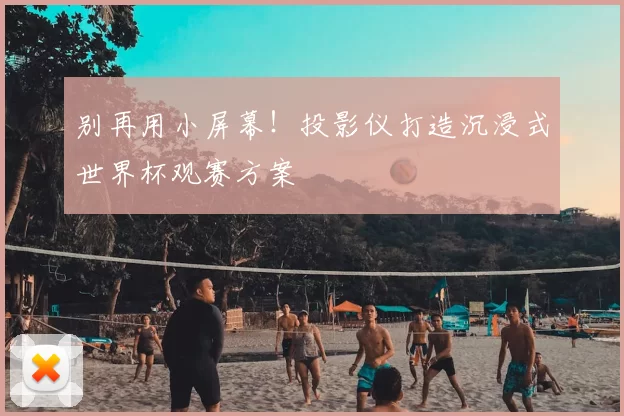 别再用小屏幕!投影仪打造沉浸式世界杯观赛方案