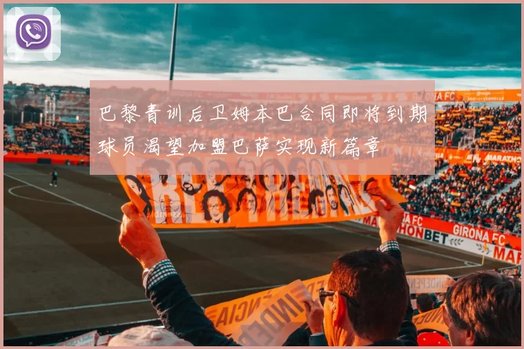 巴黎青训后卫姆本巴合同即将到期球员渴望加盟巴萨实现新篇章