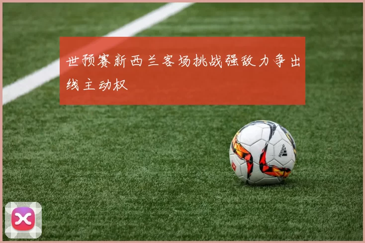世预赛新西兰客场挑战强敌力争出线主动权