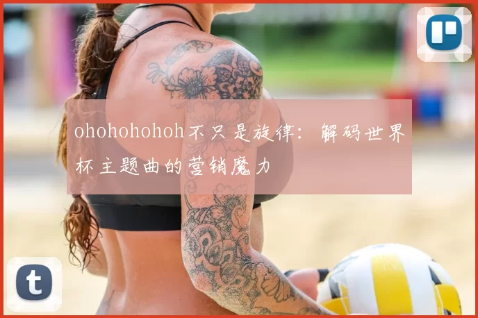 ohohohohoh不只是旋律：解码世界杯主题曲的营销魔力